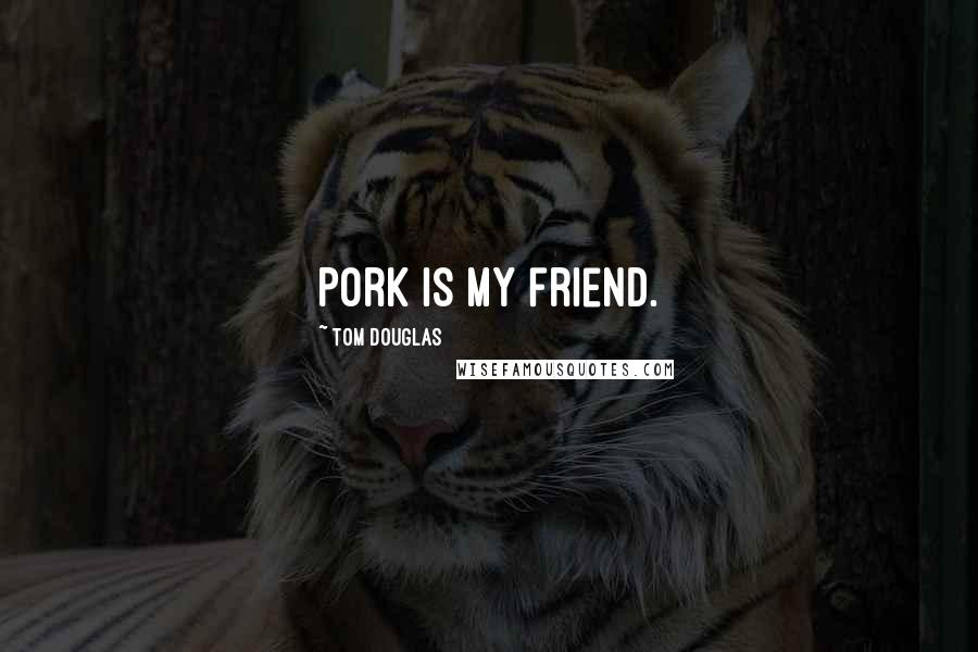 Tom Douglas quotes: Pork is my friend.