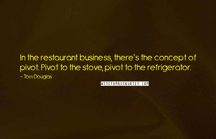 Tom Douglas quotes: In the restaurant business, there's the concept of pivot. Pivot to the stove, pivot to the refrigerator.