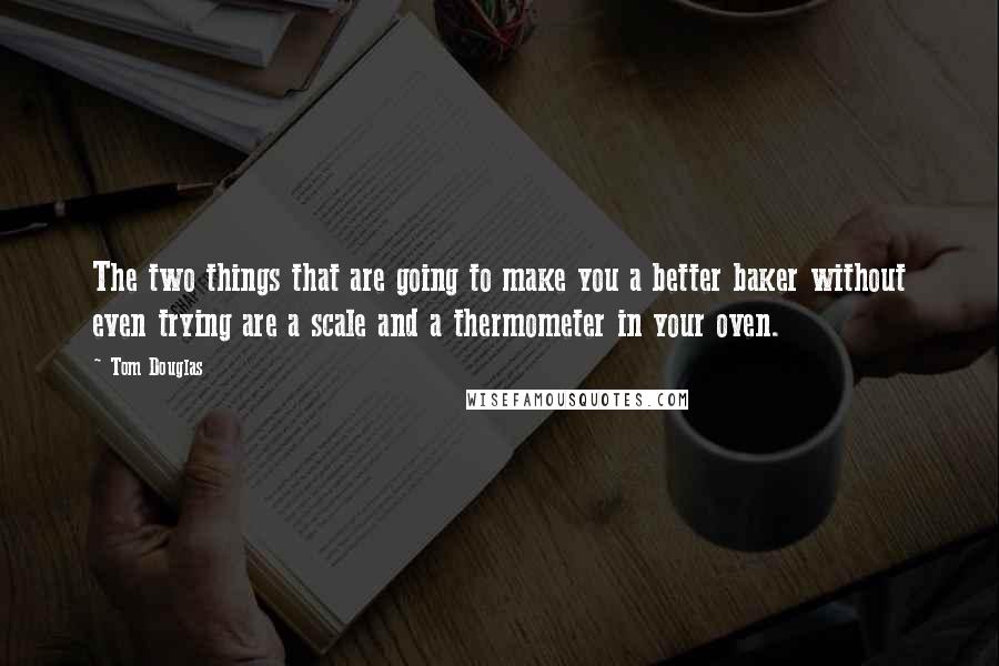 Tom Douglas quotes: The two things that are going to make you a better baker without even trying are a scale and a thermometer in your oven.