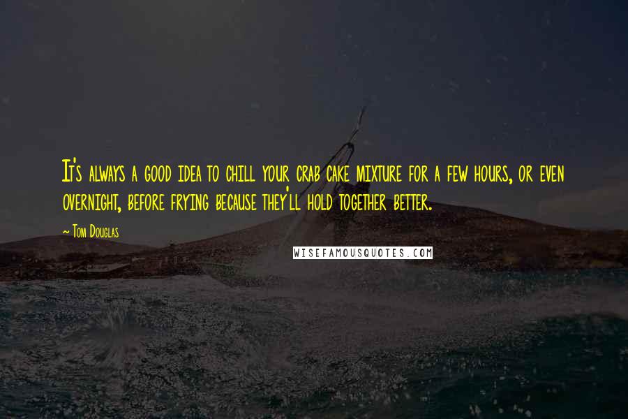 Tom Douglas quotes: It's always a good idea to chill your crab cake mixture for a few hours, or even overnight, before frying because they'll hold together better.