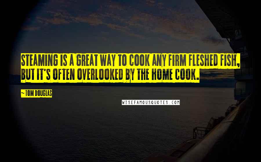 Tom Douglas quotes: Steaming is a great way to cook any firm fleshed fish, but it's often overlooked by the home cook.