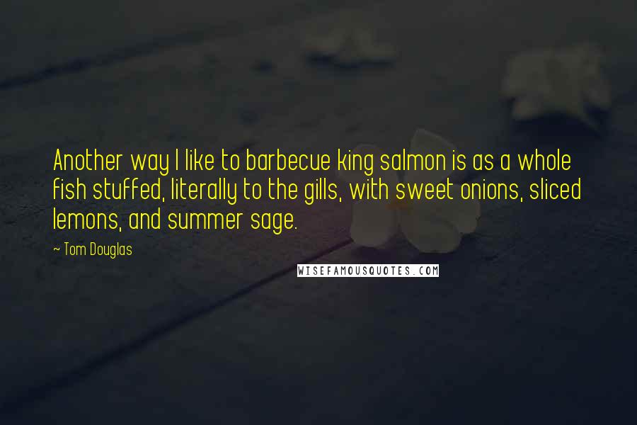 Tom Douglas quotes: Another way I like to barbecue king salmon is as a whole fish stuffed, literally to the gills, with sweet onions, sliced lemons, and summer sage.