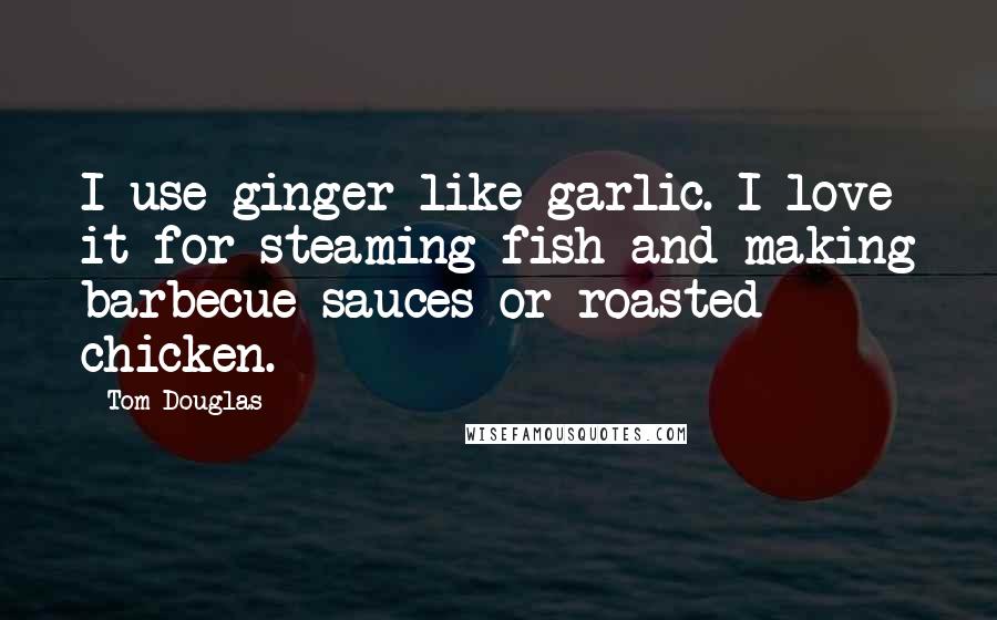 Tom Douglas quotes: I use ginger like garlic. I love it for steaming fish and making barbecue sauces or roasted chicken.