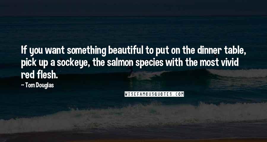 Tom Douglas quotes: If you want something beautiful to put on the dinner table, pick up a sockeye, the salmon species with the most vivid red flesh.