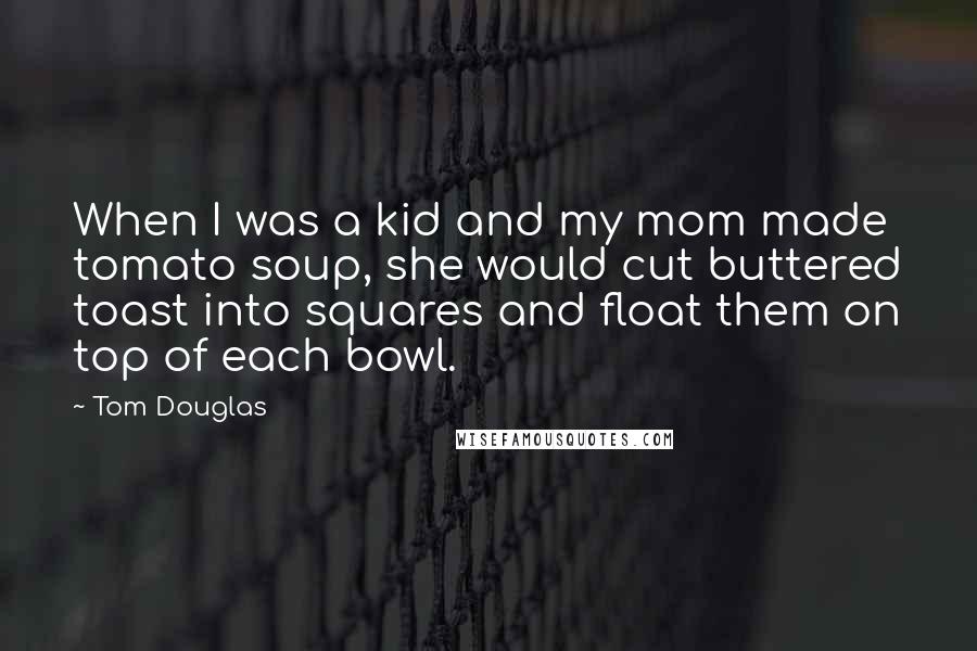 Tom Douglas quotes: When I was a kid and my mom made tomato soup, she would cut buttered toast into squares and float them on top of each bowl.