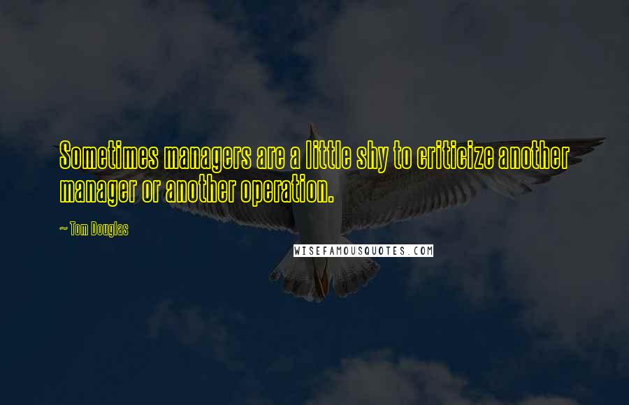 Tom Douglas quotes: Sometimes managers are a little shy to criticize another manager or another operation.