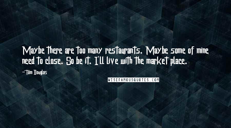 Tom Douglas quotes: Maybe there are too many restaurants. Maybe some of mine need to close. So be it. I'll live with the market place.