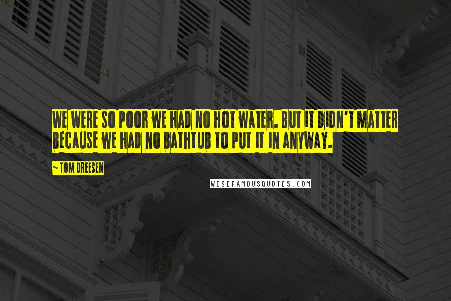 Tom Dreesen quotes: We were so poor we had no hot water. But it didn't matter because we had no bathtub to put it in anyway.