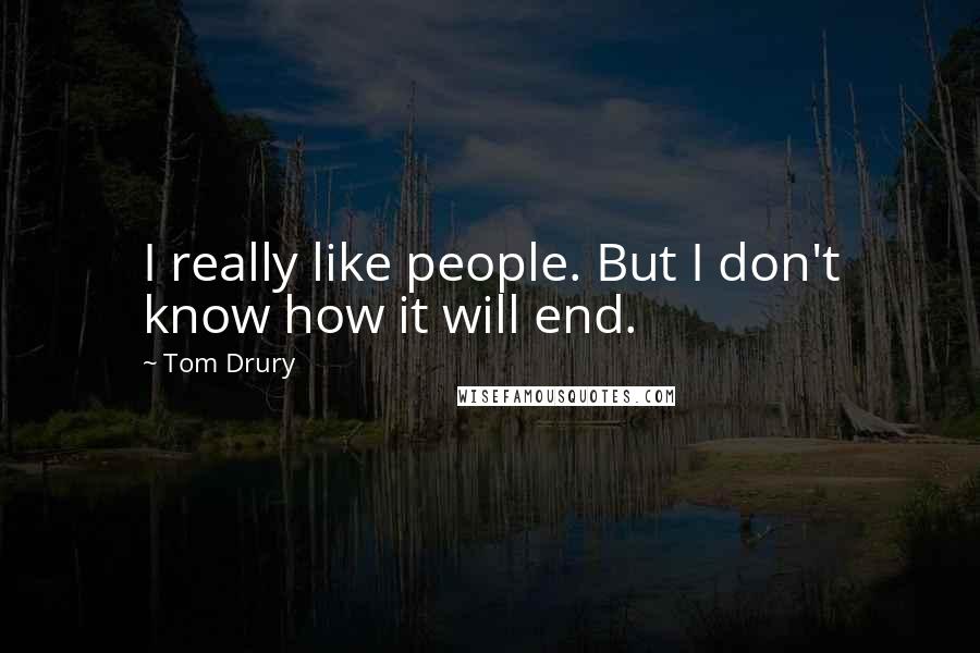 Tom Drury quotes: I really like people. But I don't know how it will end.