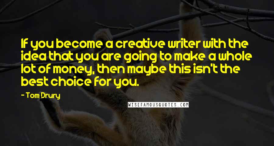 Tom Drury quotes: If you become a creative writer with the idea that you are going to make a whole lot of money, then maybe this isn't the best choice for you.