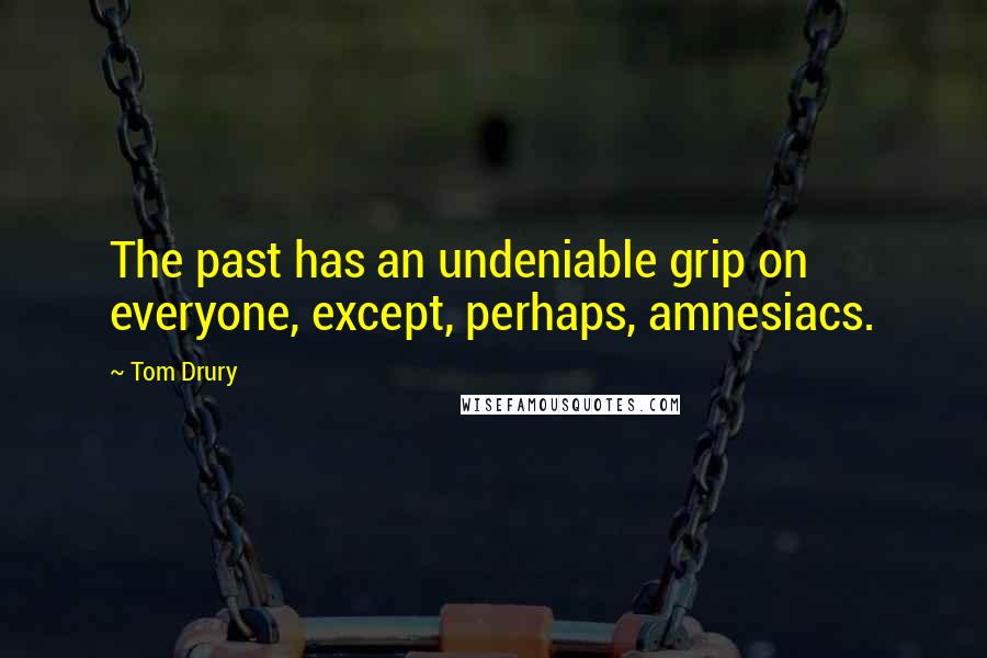 Tom Drury quotes: The past has an undeniable grip on everyone, except, perhaps, amnesiacs.