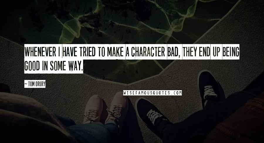 Tom Drury quotes: Whenever I have tried to make a character bad, they end up being good in some way.
