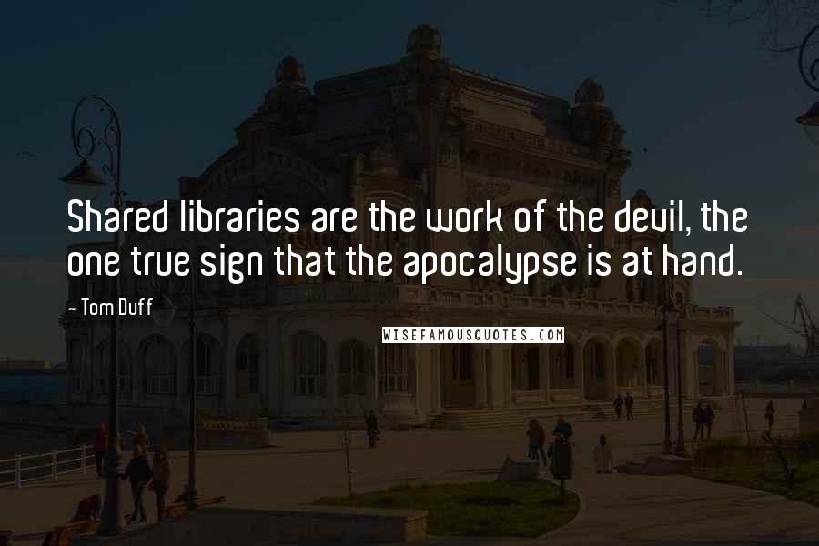 Tom Duff quotes: Shared libraries are the work of the devil, the one true sign that the apocalypse is at hand.