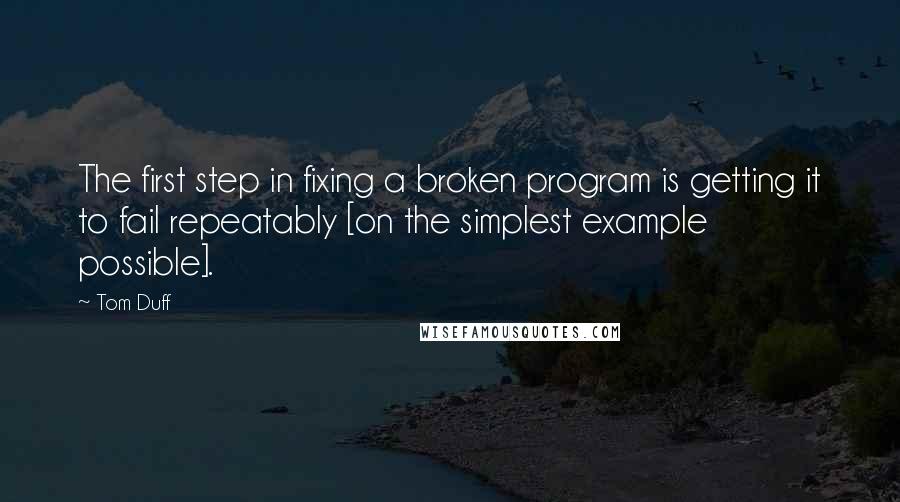 Tom Duff quotes: The first step in fixing a broken program is getting it to fail repeatably [on the simplest example possible].