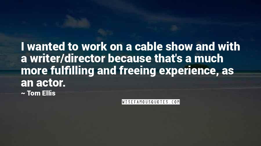 Tom Ellis quotes: I wanted to work on a cable show and with a writer/director because that's a much more fulfilling and freeing experience, as an actor.