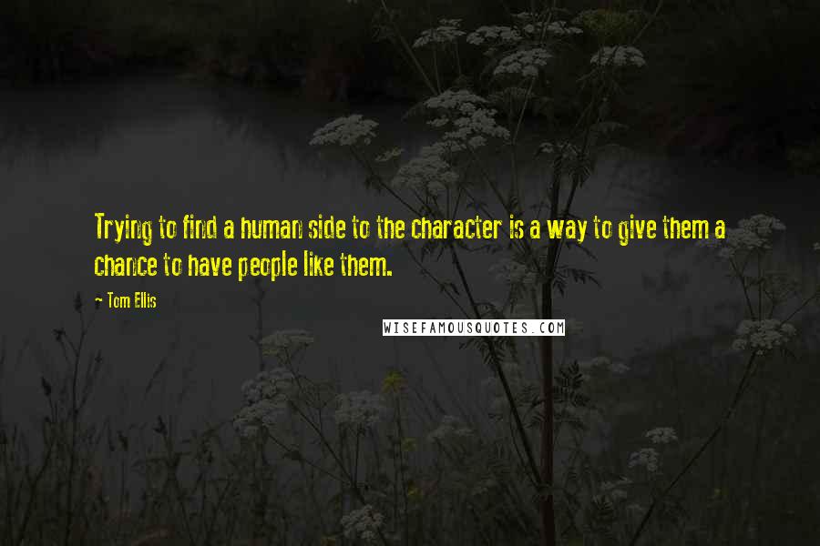 Tom Ellis quotes: Trying to find a human side to the character is a way to give them a chance to have people like them.