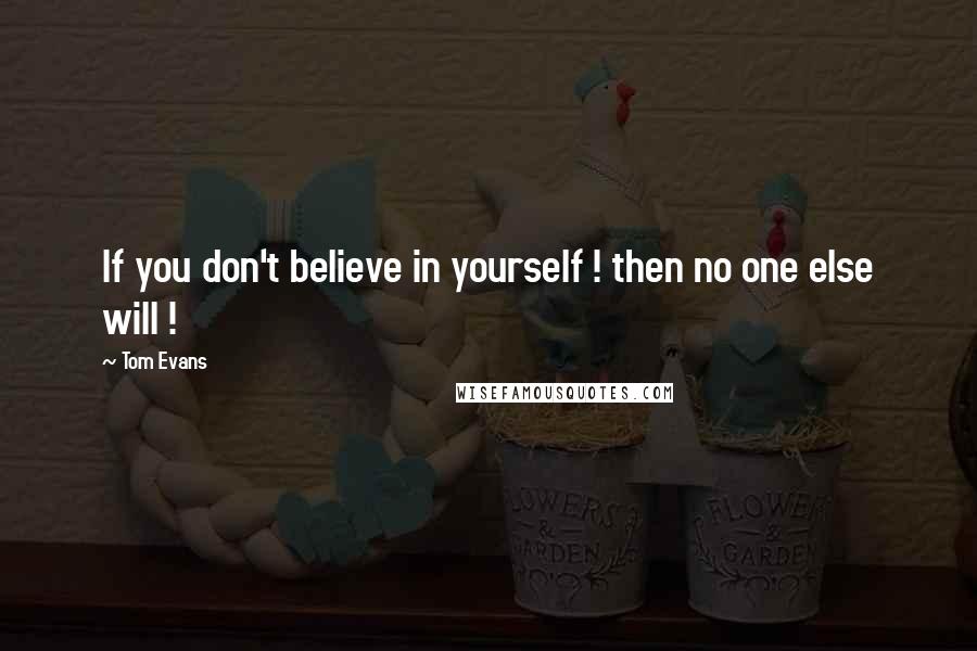 Tom Evans quotes: If you don't believe in yourself ! then no one else will !