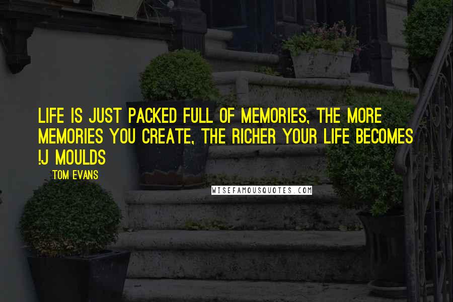 Tom Evans quotes: Life is just packed full of memories, the more memories you create, the richer your life becomes !J Moulds