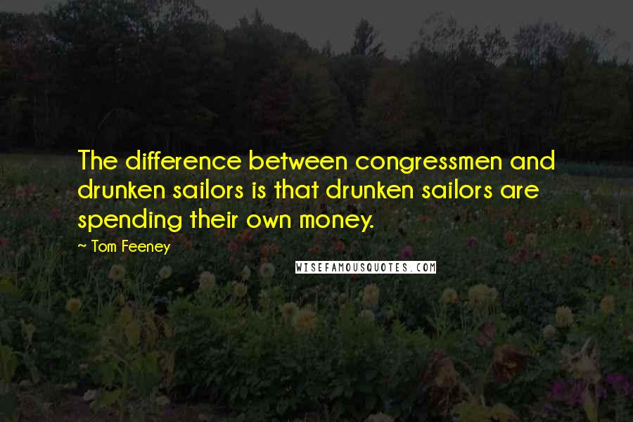 Tom Feeney quotes: The difference between congressmen and drunken sailors is that drunken sailors are spending their own money.