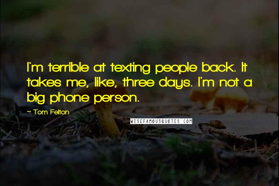Tom Felton quotes: I'm terrible at texting people back. It takes me, like, three days. I'm not a big phone person.