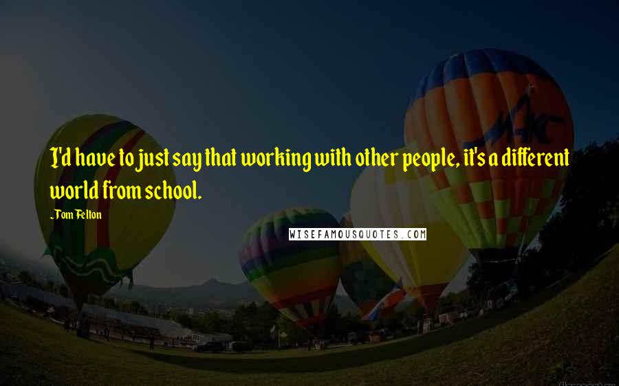 Tom Felton quotes: I'd have to just say that working with other people, it's a different world from school.