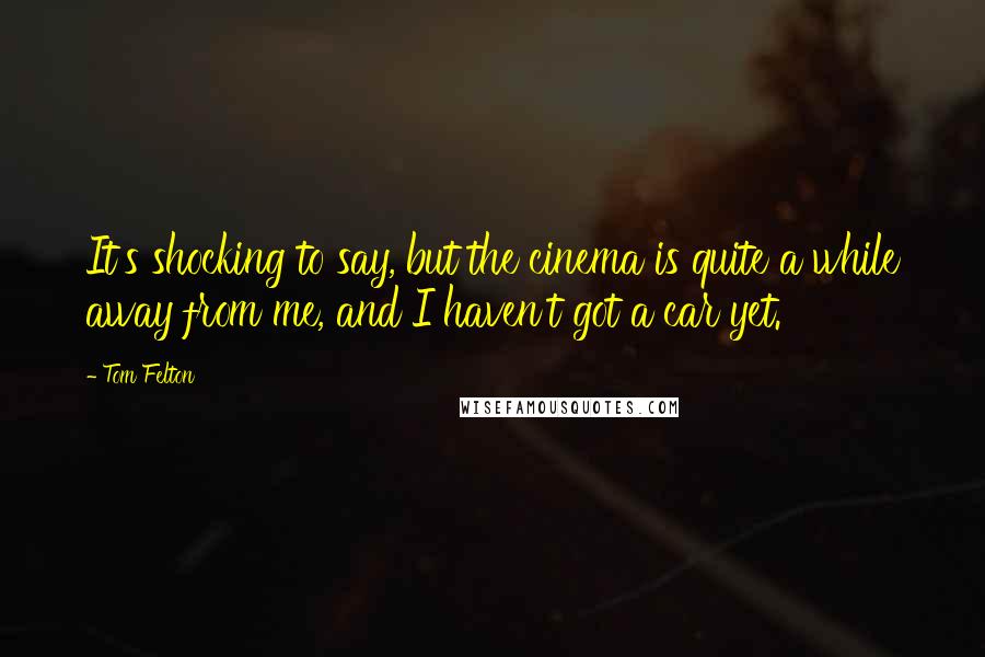 Tom Felton quotes: It's shocking to say, but the cinema is quite a while away from me, and I haven't got a car yet.