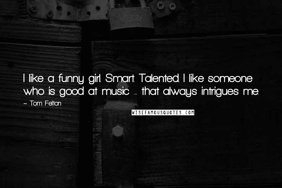 Tom Felton quotes: I like a funny girl. Smart. Talented. I like someone who is good at music - that always intrigues me.