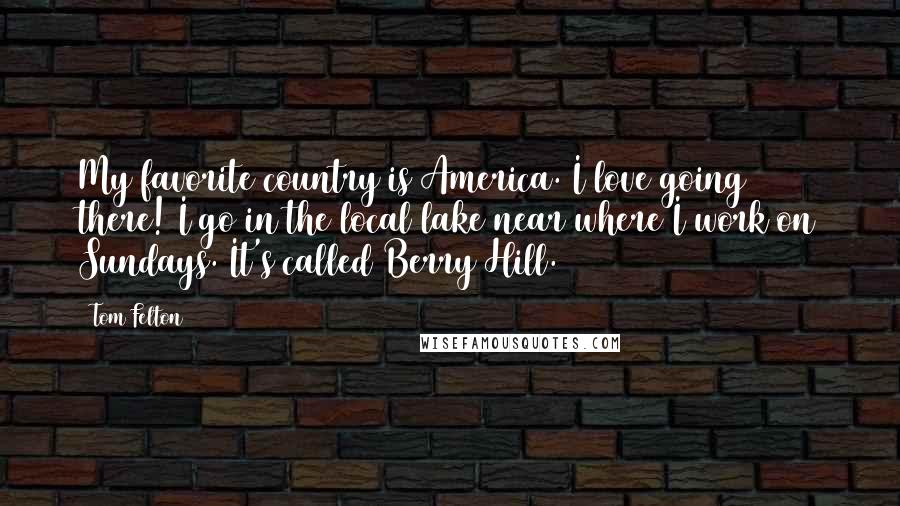 Tom Felton quotes: My favorite country is America. I love going there! I go in the local lake near where I work on Sundays. It's called Berry Hill.