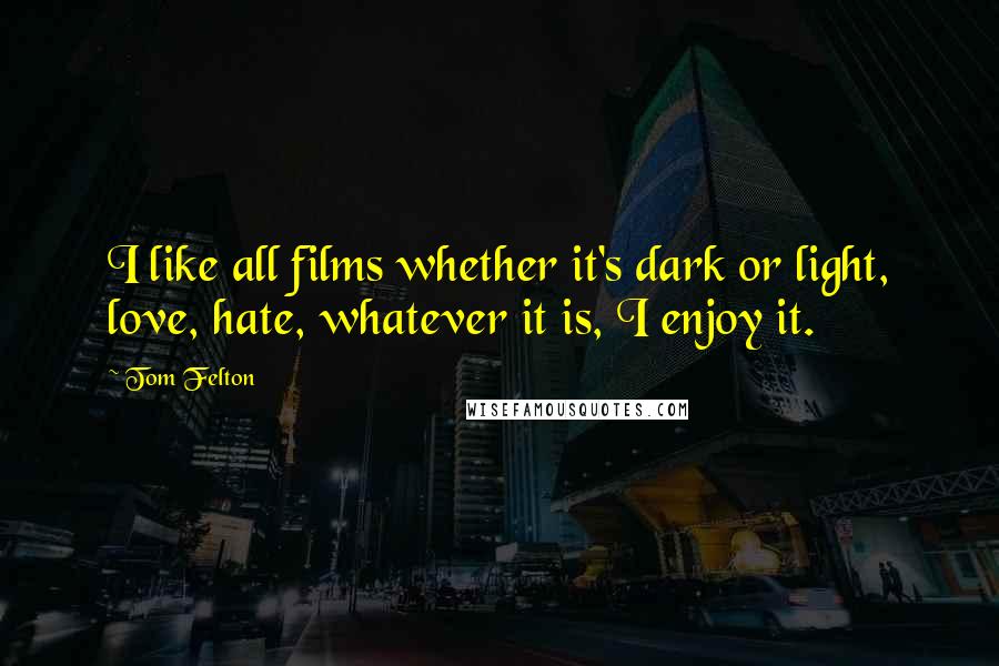 Tom Felton quotes: I like all films whether it's dark or light, love, hate, whatever it is, I enjoy it.