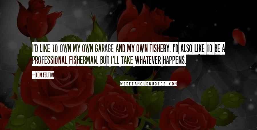 Tom Felton quotes: I'd like to own my own garage and my own fishery. I'd also like to be a professional fisherman. But I'll take whatever happens.