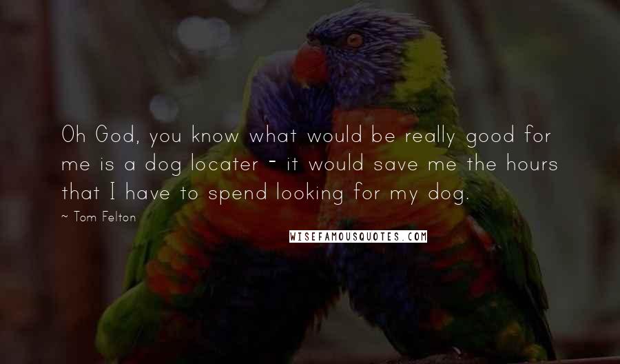 Tom Felton quotes: Oh God, you know what would be really good for me is a dog locater - it would save me the hours that I have to spend looking for my