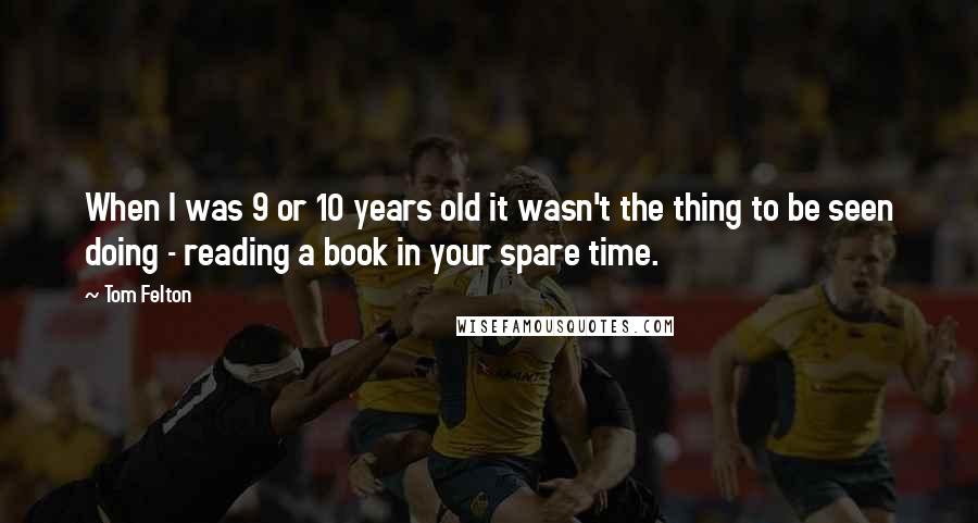 Tom Felton quotes: When I was 9 or 10 years old it wasn't the thing to be seen doing - reading a book in your spare time.