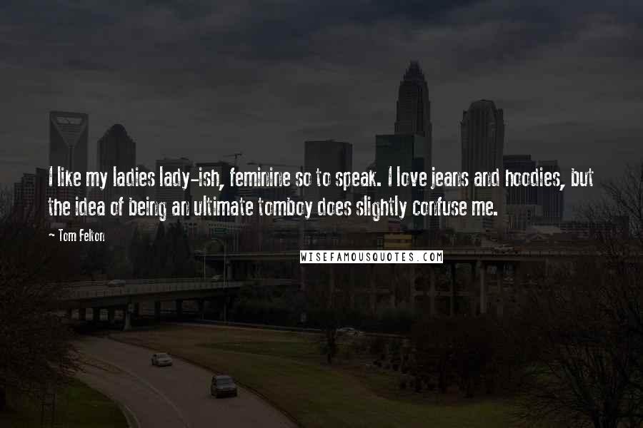 Tom Felton quotes: I like my ladies lady-ish, feminine so to speak. I love jeans and hoodies, but the idea of being an ultimate tomboy does slightly confuse me.