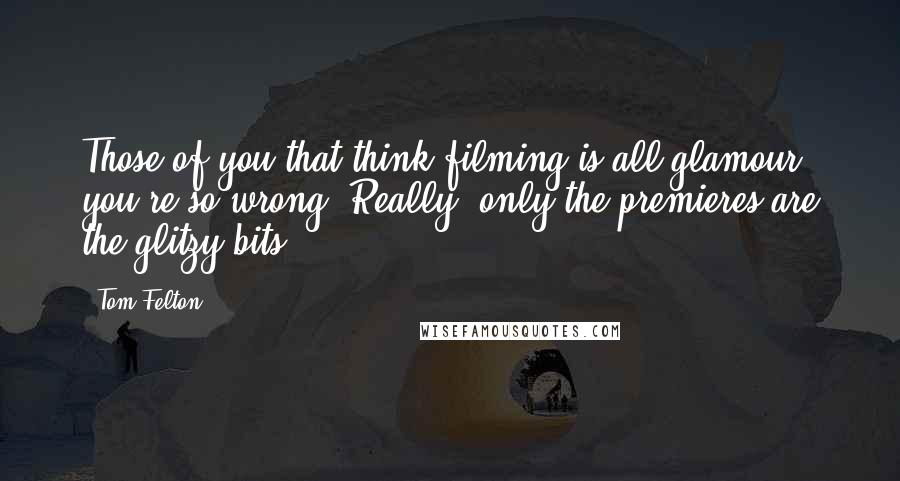 Tom Felton quotes: Those of you that think filming is all glamour, you're so wrong! Really, only the premieres are the glitzy bits.