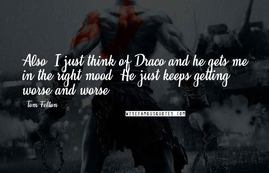 Tom Felton quotes: Also, I just think of Draco and he gets me in the right mood. He just keeps getting worse and worse.