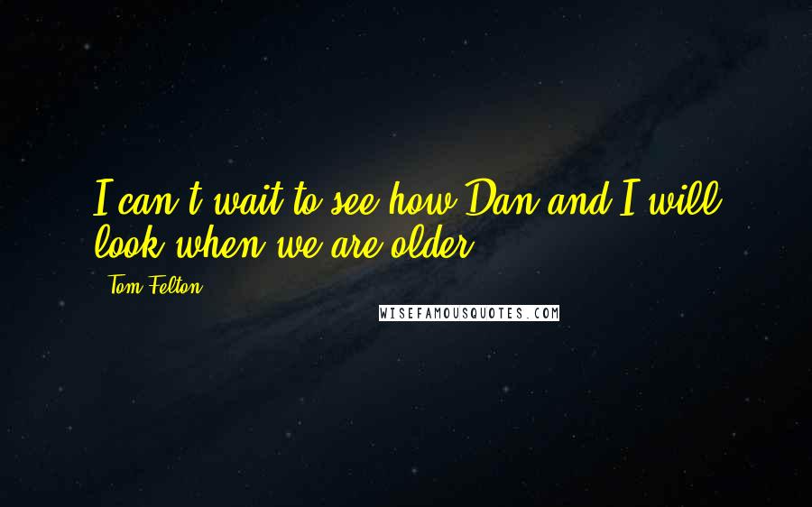 Tom Felton quotes: I can't wait to see how Dan and I will look when we are older.