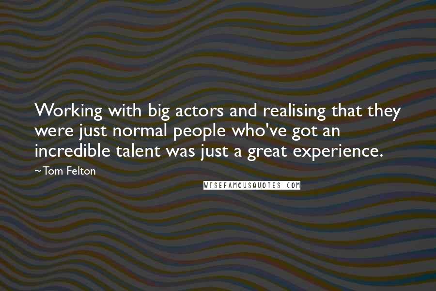Tom Felton quotes: Working with big actors and realising that they were just normal people who've got an incredible talent was just a great experience.