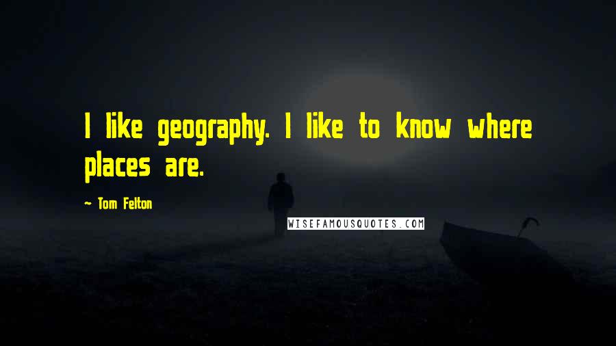 Tom Felton quotes: I like geography. I like to know where places are.