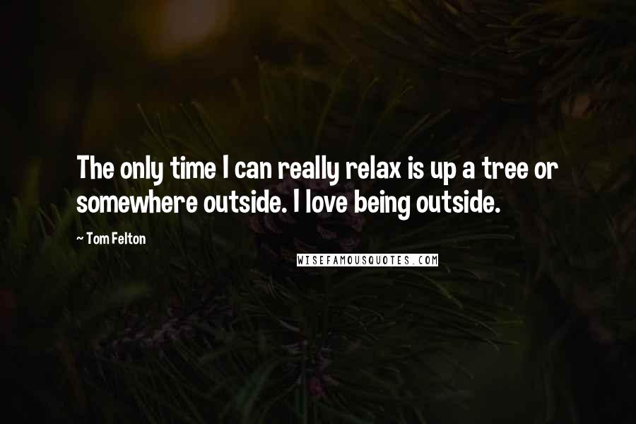 Tom Felton quotes: The only time I can really relax is up a tree or somewhere outside. I love being outside.