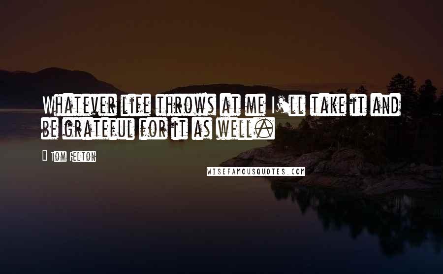 Tom Felton quotes: Whatever life throws at me I'll take it and be grateful for it as well.