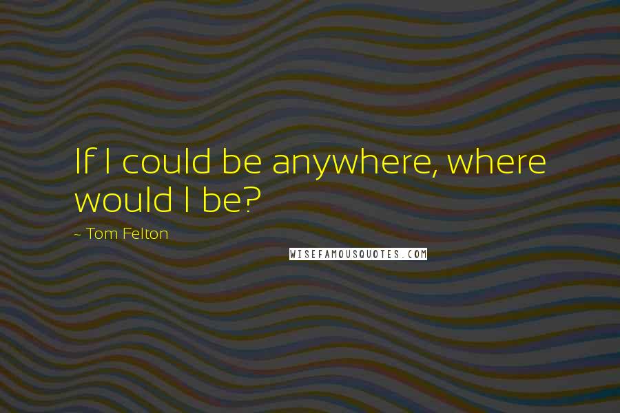 Tom Felton quotes: If I could be anywhere, where would I be?