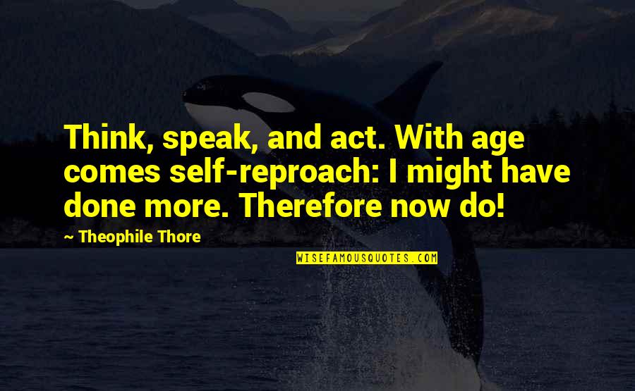 Tom Fishburne Quotes By Theophile Thore: Think, speak, and act. With age comes self-reproach: Tom Fishburne Quotes By Theophile Thore: Think, speak, and act. With age comes self-reproach: