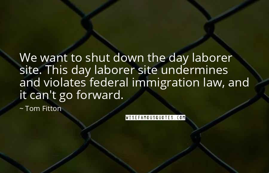 Tom Fitton quotes: We want to shut down the day laborer site. This day laborer site undermines and violates federal immigration law, and it can't go forward.
