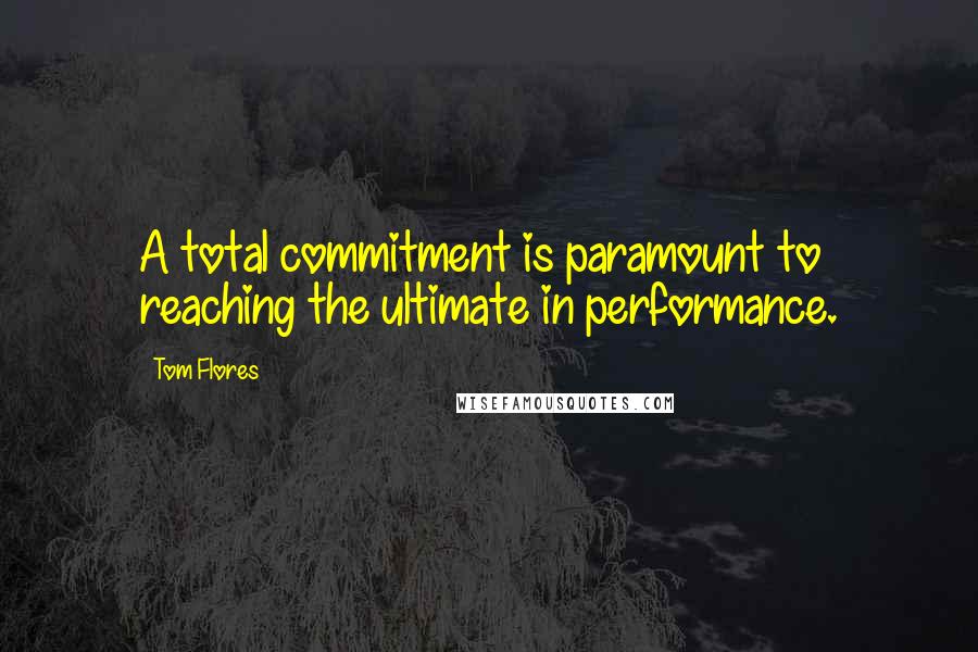 Tom Flores quotes: A total commitment is paramount to reaching the ultimate in performance.