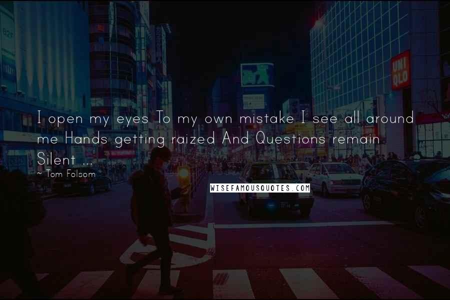 Tom Folsom quotes: I open my eyes To my own mistake I see all around me Hands getting raized And Questions remain Silent ...