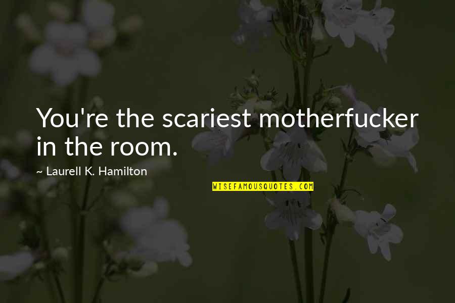 Tom Foolery Quotes By Laurell K. Hamilton: You're the scariest motherfucker in the room. Tom Foolery Quotes By Laurell K. Hamilton: You're the scariest motherfucker in the room.
