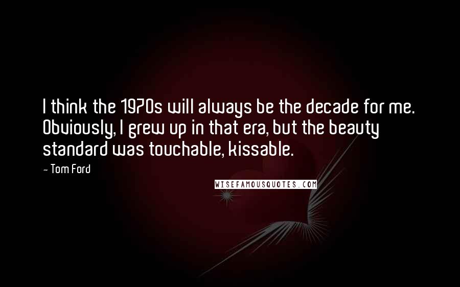 Tom Ford quotes: I think the 1970s will always be the decade for me. Obviously, I grew up in that era, but the beauty standard was touchable, kissable.