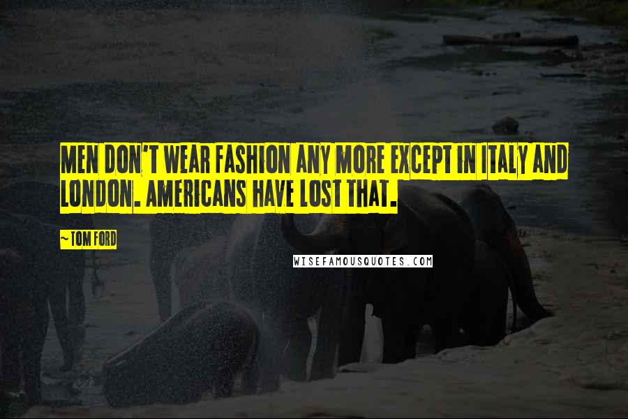 Tom Ford quotes: Men don't wear fashion any more except in Italy and London. Americans have lost that.