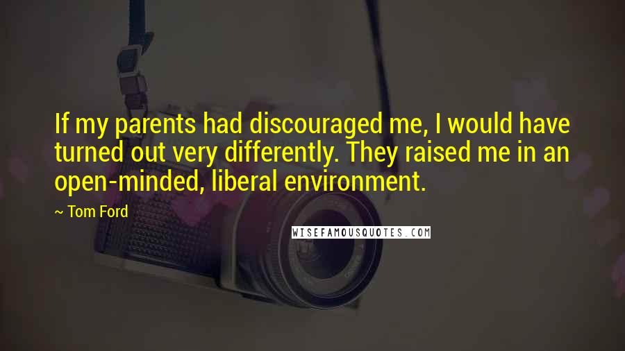 Tom Ford quotes: If my parents had discouraged me, I would have turned out very differently. They raised me in an open-minded, liberal environment.