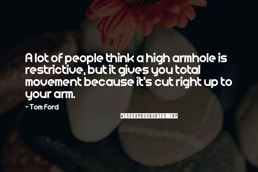 Tom Ford quotes: A lot of people think a high armhole is restrictive, but it gives you total movement because it's cut right up to your arm.